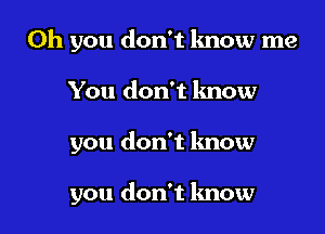 Oh you don't know me

You don't know

you don't know

you don't lmow