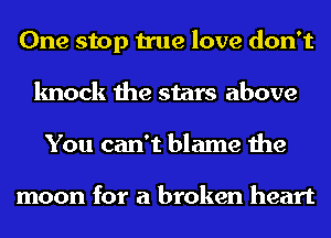 One stop true love don't
knock the stars above
You can't blame the

moon for a broken heart