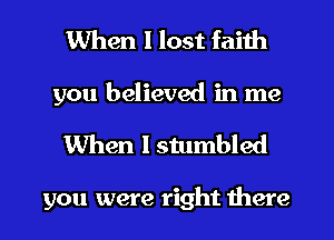 When I lost faith
you believed in me

When I stumbled

you were right there