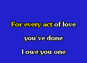 For every act of love

you've done

I owe you one