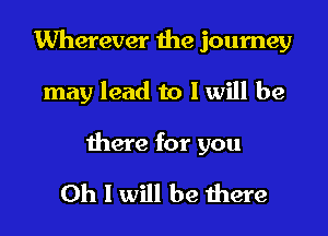 Wherever the journey

may lead to I will be

there for you

Oh I will be there