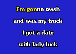 I'm gonna wash

and wax my truck

I got a date

with lady luck