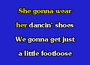 She gonna wear

her dancin' shoes

We gonna get just

a litde foodoose