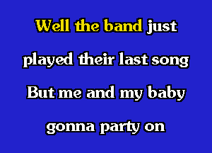 Well the band just
played their last song
But me and my baby

gonna party on