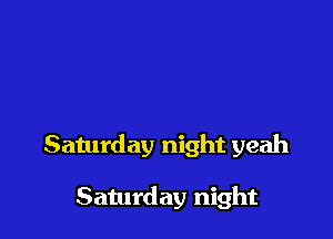Saturday night yeah

Saturday night
