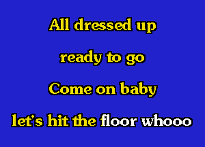 All drwsed up

ready to go
Come on baby

let's hit the floor whooo