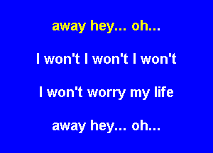 away hey... oh...

I won't I won't I won't

I won't worry my life

away hey... oh...