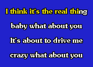 I think it's the real thing
baby what about you
It's about to drive me

crazy what about you