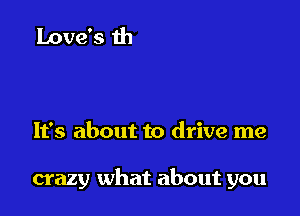 It's about to drive me

crazy what about you