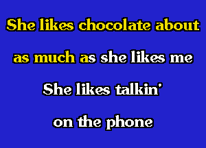 She likes chocolate about
as much as she likes me

She likes talkin'

on the phone