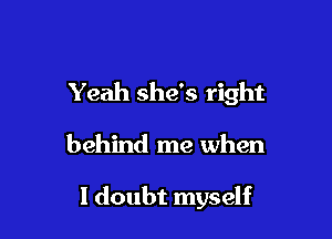 Yeah she's right

behind me when

I doubt myself