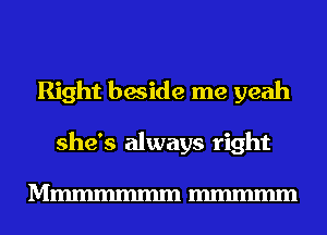 Right beside me yeah
she's always right

Mmmmmmm mmmmm