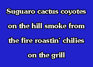 Suguaro cactus coyotes
on the hill smoke from

the fire roastin' chilies

on the grill