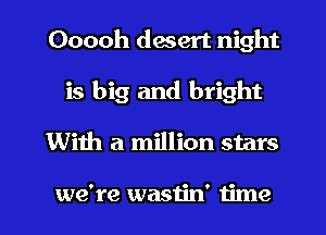 Ooooh desert night
is big and bright
With a million stars

we're wastin' time