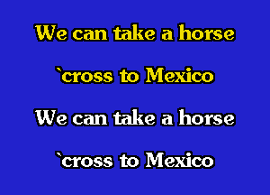 We can take a horse

brass to Mexico

We can take a horse

brass to Mexico