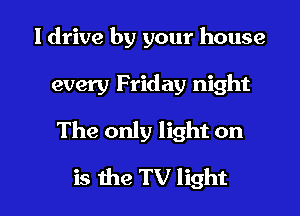 I drive by your house
every Friday night
The only light on

is 1113 TV light I