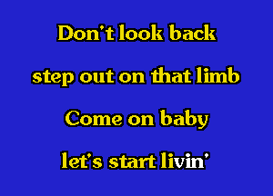 Don't look back

step out on that limb

Come on baby

let's start livin'