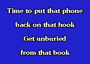 Time to put that phone
back on that hook
Get unburied

from that book