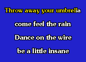 Throw away your umbrella
come feel the rain
Dance on the wire

be a little insane