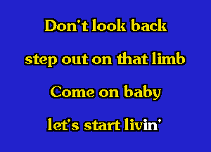 Don't look back

step out on that limb

Come on baby

let's start livin'