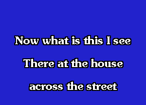 Now what is this lsee

There at the house

across the street
