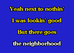 Yeah next to nothin'
I was lookin' good

But here goes
the neighborhood