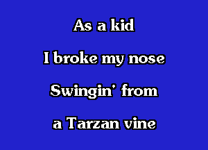 As a kid

I broke my nose

Swingin' from

a Tarzan vine