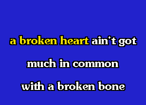 a broken heart ain't got
much in common

with a broken bone