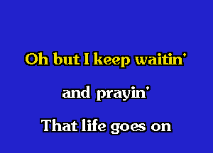 Oh but 1 keep waitin'

and prayin'

That life goes on