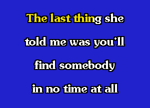 The last thing she

told me was you'll

find somebody

in no time at all