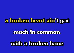 a broken heart ain't got
much in common

with a broken bone