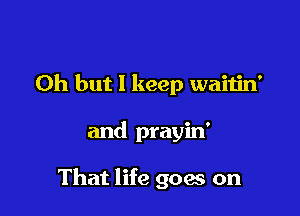 Oh but 1 keep waitin'

and prayin'

That life goes on