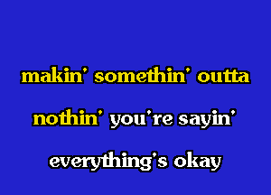 makin' somethin' outta
nothin' you're sayin'

everything's okay