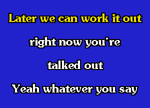 Later we can work it out
right now you're
talked out

Yeah whatever you say