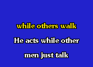 while others walk

He acts while other

men just talk