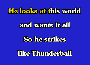 He looks at this world
and wants it all

So he strikes

like Thunderball l