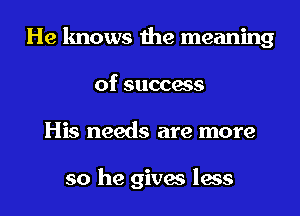 He knows the meaning
of success
His needs are more

so he gives less
