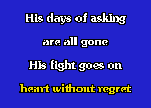 His days of asking
are all gone

His fight goes on

heart without regret I