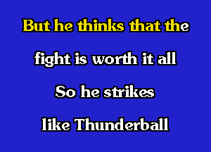 But he thinks that the
fight is worth it all
So he strikes

like Thunderball