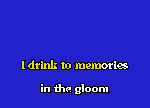 ldrink to memories

in the gloom