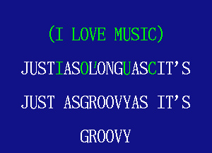 (I LOVE MUSIC)
J USTIASOEONGUASCIT S
JUST ASGROOVYAS ITS
GROOVY