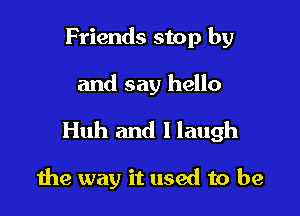 Friends stop by

and say hello

Huh and I laugh

1he way it used to be