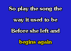 80 play the song the

way it used to be
Before she left and

begins again