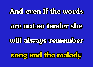 And even if the words
are not so tender she
will always remember

song and the melody