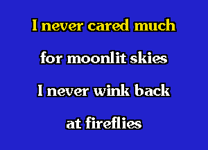 I never cared much
for moonlit skies

I never wink back

at fireflias l