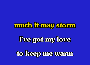 much it may storm

I've got my love

to keep me warm