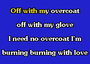 Off with my overcoat
off with my glove
I need no overcoat I'm

burning burning with love