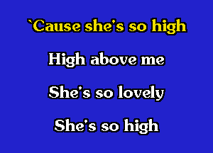 oCause she's so high

High above me

She's so lovely

She's so high