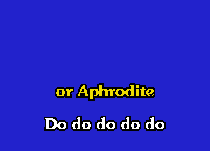 or Aphrodite

Do do do do do