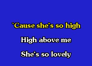 Cause she's so high

High above me

She's so lovely